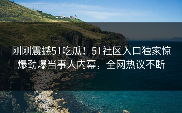 刚刚震撼51吃瓜！51社区入口独家惊爆劲爆当事人内幕，全网热议不断  第1张