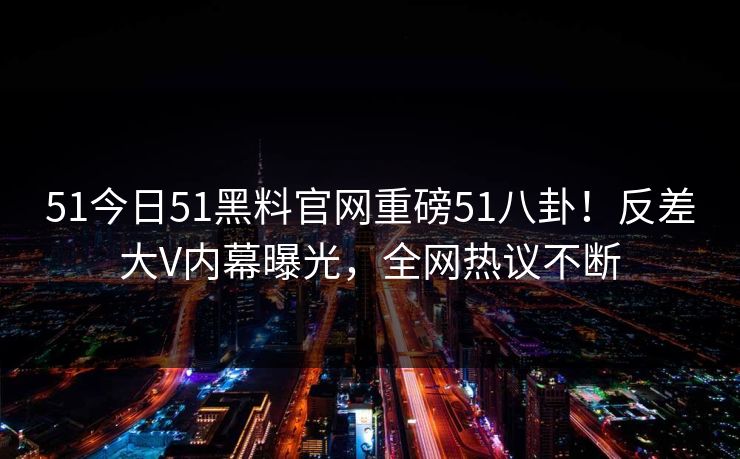 51今日51黑料官网重磅51八卦！反差大V内幕曝光，全网热议不断  第1张