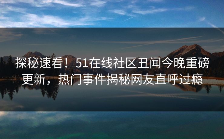 探秘速看！51在线社区丑闻今晚重磅更新，热门事件揭秘网友直呼过瘾  第1张