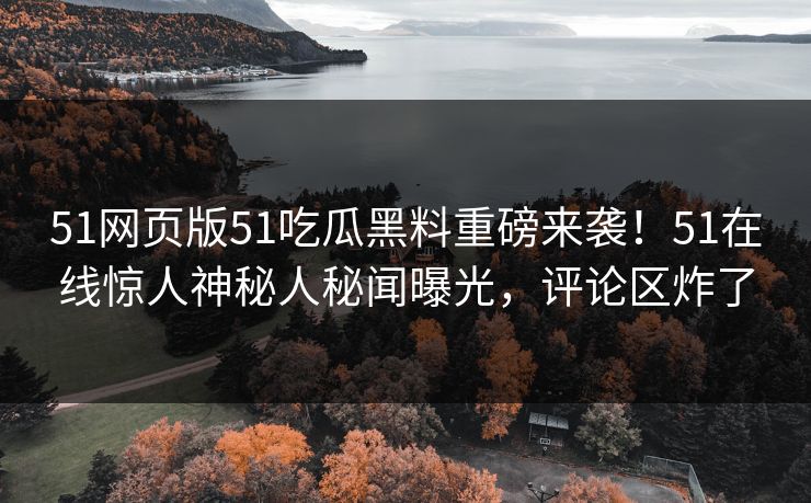 51网页版51吃瓜黑料重磅来袭！51在线惊人神秘人秘闻曝光，评论区炸了