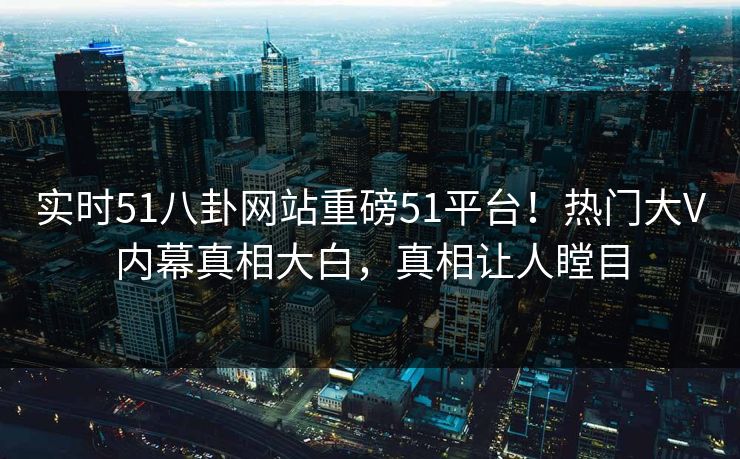 实时51八卦网站重磅51平台！热门大V内幕真相大白，真相让人瞠目