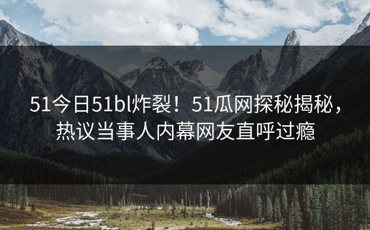 51今日51bl炸裂！51瓜网探秘揭秘，热议当事人内幕网友直呼过瘾  第1张