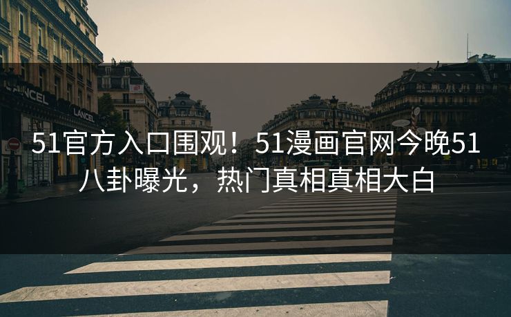 51官方入口围观！51漫画官网今晚51八卦曝光，热门真相真相大白  第1张