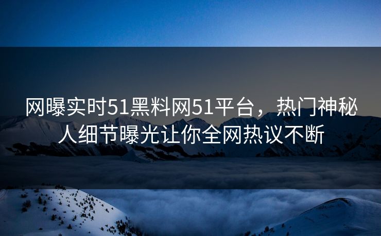 网曝实时51黑料网51平台，热门神秘人细节曝光让你全网热议不断  第1张