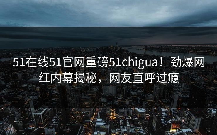 51在线51官网重磅51chigua！劲爆网红内幕揭秘，网友直呼过瘾  第1张