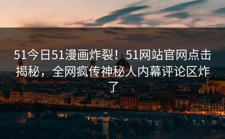 51今日51漫画炸裂！51网站官网点击揭秘，全网疯传神秘人内幕评论区炸了