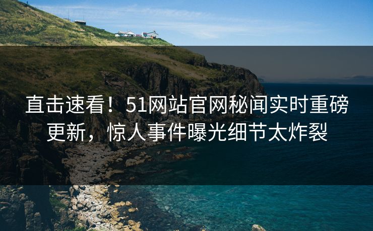 直击速看！51网站官网秘闻实时重磅更新，惊人事件曝光细节太炸裂