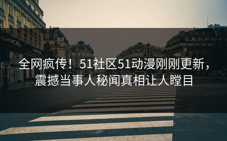 全网疯传！51社区51动漫刚刚更新，震撼当事人秘闻真相让人瞠目