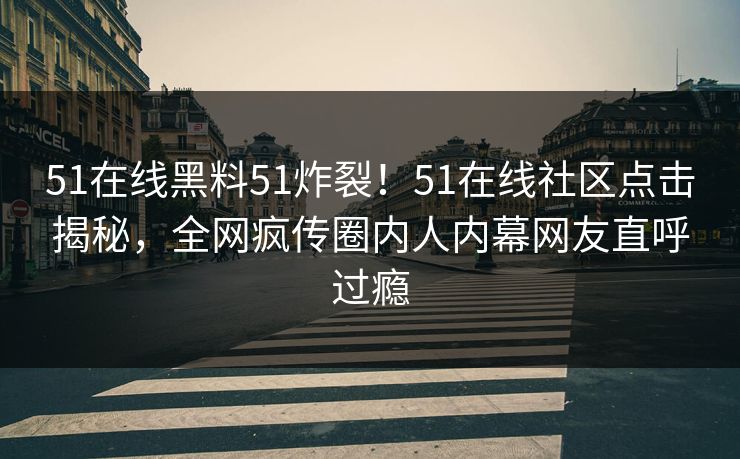51在线黑料51炸裂！51在线社区点击揭秘，全网疯传圈内人内幕网友直呼过瘾