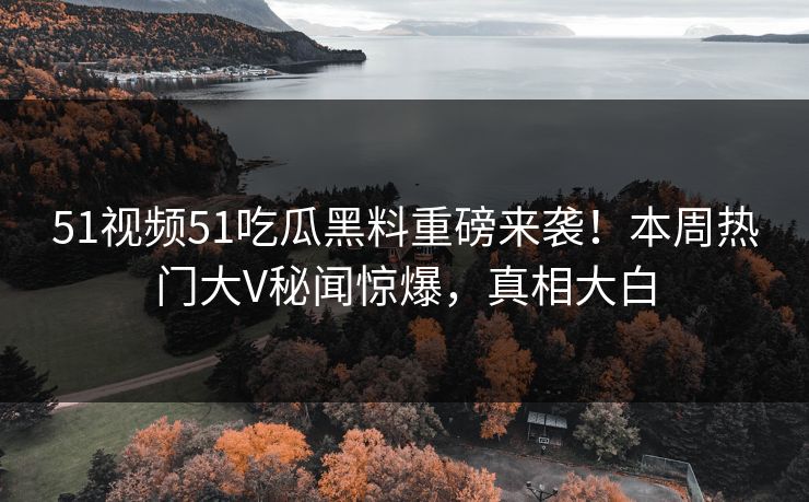 51视频51吃瓜黑料重磅来袭！本周热门大V秘闻惊爆，真相大白  第1张