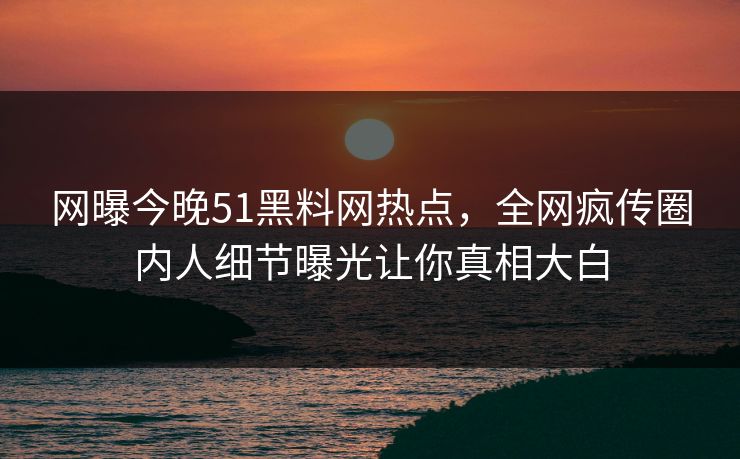 网曝今晚51黑料网热点，全网疯传圈内人细节曝光让你真相大白  第1张