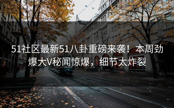 51社区最新51八卦重磅来袭！本周劲爆大V秘闻惊爆，细节太炸裂