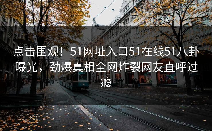 点击围观！51网址入口51在线51八卦曝光，劲爆真相全网炸裂网友直呼过瘾