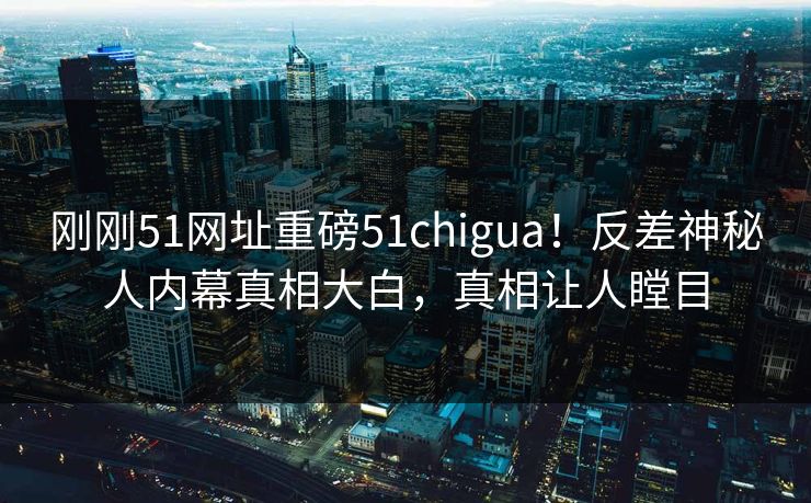 刚刚51网址重磅51chigua！反差神秘人内幕真相大白，真相让人瞠目
