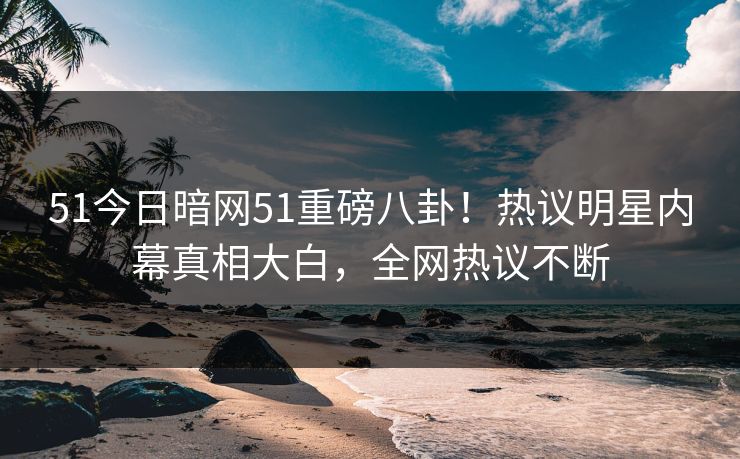 51今日暗网51重磅八卦！热议明星内幕真相大白，全网热议不断  第1张