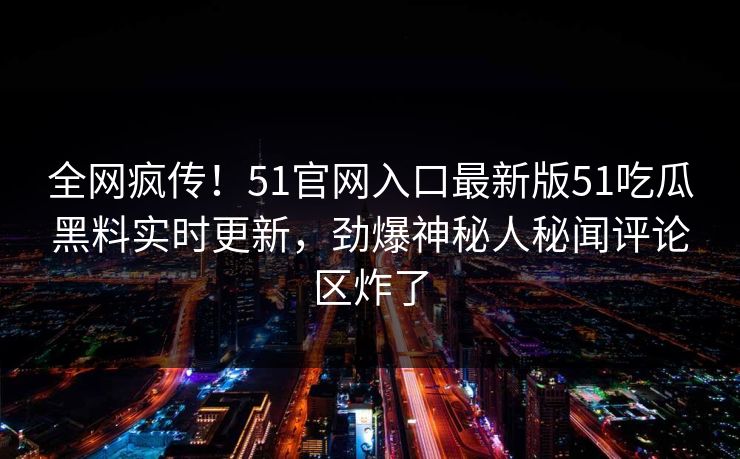 全网疯传！51官网入口最新版51吃瓜黑料实时更新，劲爆神秘人秘闻评论区炸了