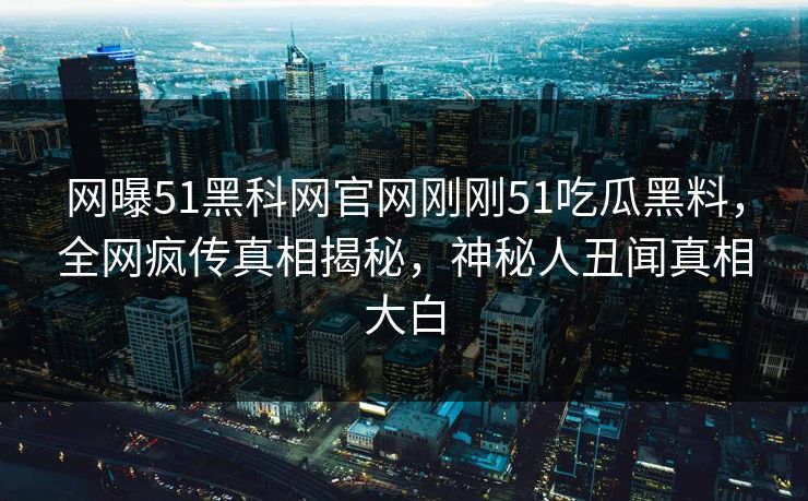网曝51黑科网官网刚刚51吃瓜黑料，全网疯传真相揭秘，神秘人丑闻真相大白