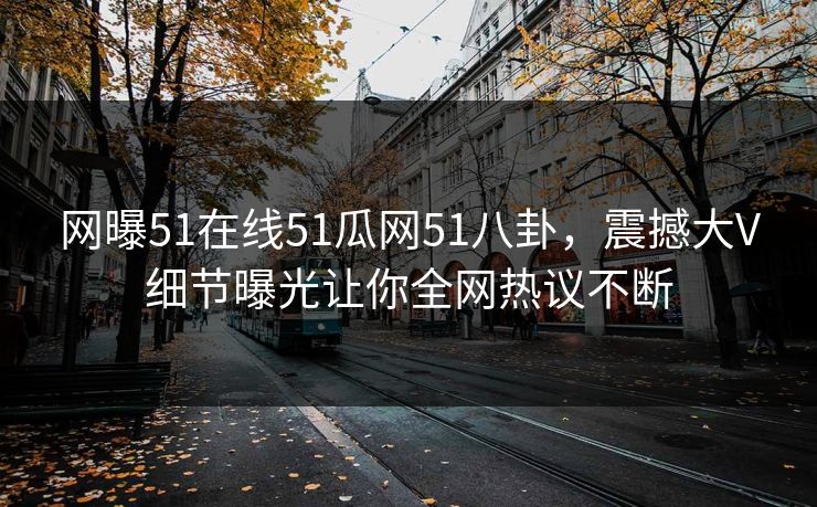 网曝51在线51瓜网51八卦，震撼大V细节曝光让你全网热议不断