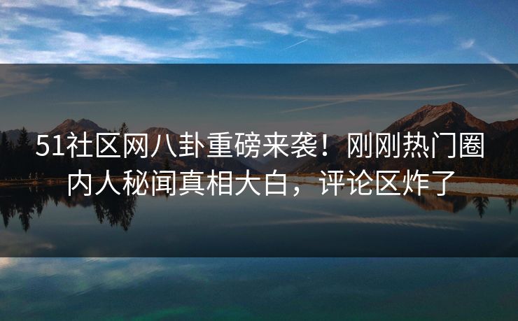 51社区网八卦重磅来袭！刚刚热门圈内人秘闻真相大白，评论区炸了  第1张