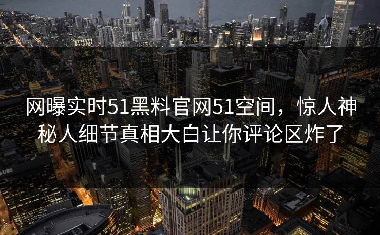 网曝实时51黑料官网51空间，惊人神秘人细节真相大白让你评论区炸了