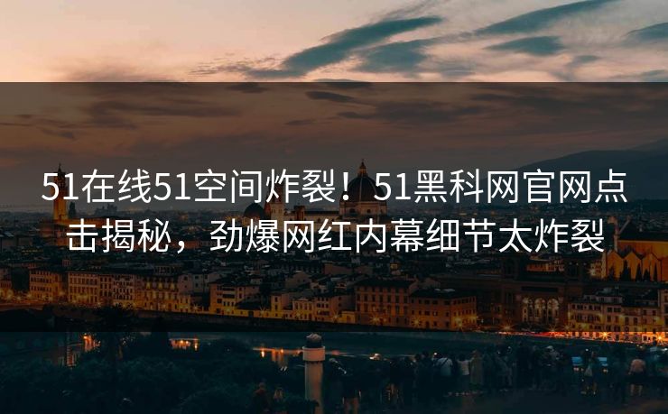 51在线51空间炸裂！51黑科网官网点击揭秘，劲爆网红内幕细节太炸裂  第1张