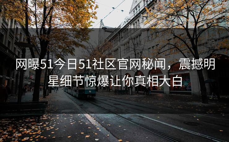 网曝51今日51社区官网秘闻，震撼明星细节惊爆让你真相大白
