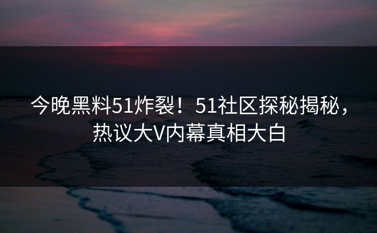 今晚黑料51炸裂！51社区探秘揭秘，热议大V内幕真相大白