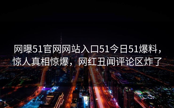 网曝51官网网站入口51今日51爆料，惊人真相惊爆，网红丑闻评论区炸了  第1张