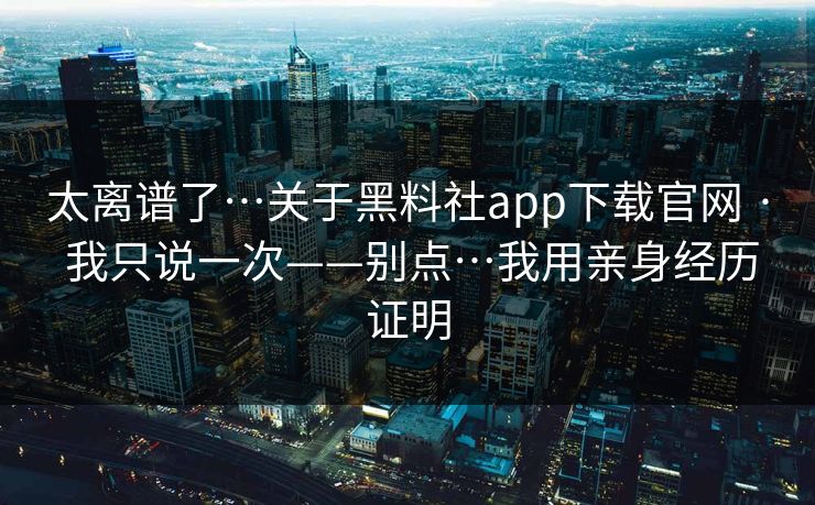 太离谱了…关于黑料社app下载官网 · 我只说一次——别点…我用亲身经历证明