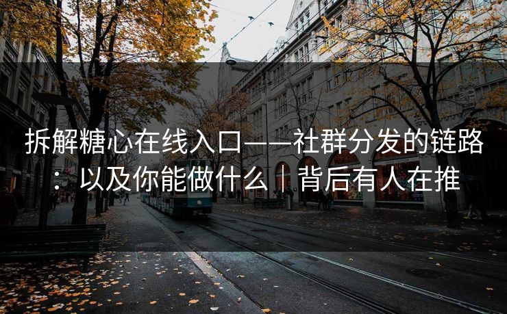 拆解糖心在线入口——社群分发的链路:以及你能做什么|背后有人在推