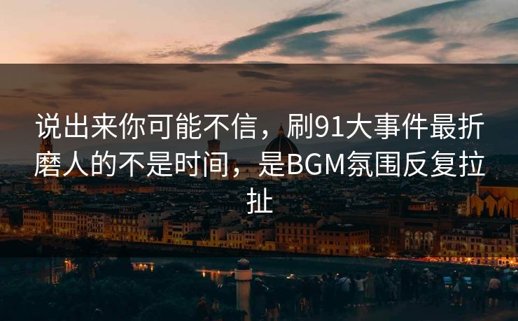 说出来你可能不信，刷91大事件最折磨人的不是时间，是BGM氛围反复拉扯