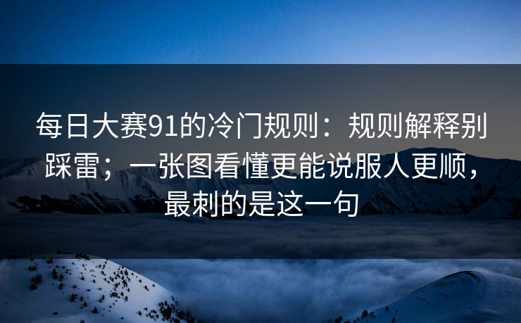 每日大赛91的冷门规则：规则解释别踩雷；一张图看懂更能说服人更顺，最刺的是这一句  第1张