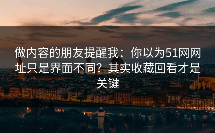 做内容的朋友提醒我:你以为51网网址只是界面不同?其实收藏回看才是关键 第1张 做内容的朋友提醒我:你以为51网网址只是界面不同?其实收藏回看才是关键 第1张