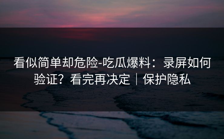 看似简单却危险-吃瓜爆料：录屏如何验证？看完再决定｜保护隐私  第1张