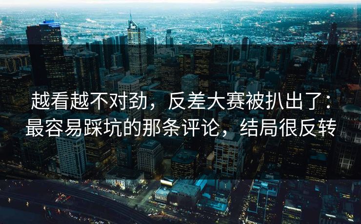 越看越不对劲，反差大赛被扒出了：最容易踩坑的那条评论，结局很反转  第1张