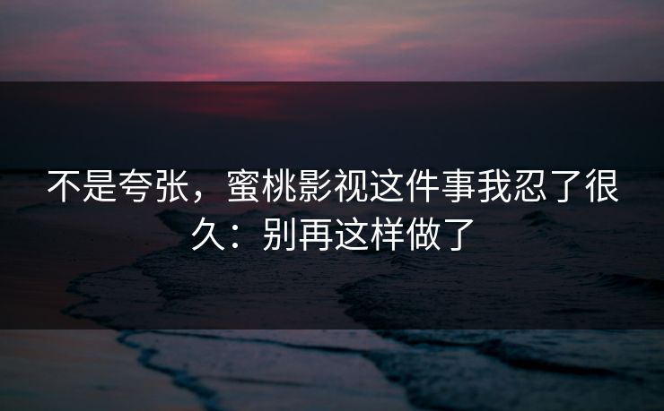 不是夸张，蜜桃影视这件事我忍了很久：别再这样做了  第1张