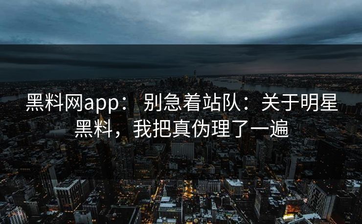 黑料网app： 别急着站队：关于明星黑料，我把真伪理了一遍  第1张