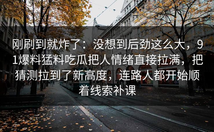 刚刷到就炸了:没想到后劲这么大,91爆料猛料吃瓜把人情绪直接拉满,把猜测拉到了新高度,连路人都开始顺着线索补课 第1张 刚刷到就炸了:没想到后劲这么大,91爆料猛料吃瓜把人情绪直接拉满,把猜测拉到了新高度,连路人都开始顺着线索补课 第1张