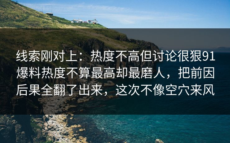 线索刚对上：热度不高但讨论很狠91爆料热度不算最高却最磨人，把前因后果全翻了出来，这次不像空穴来风  第1张